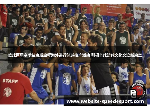 篮球巨星赛季结束后启程海外进行篮球推广活动 引领全球篮球文化交流新篇章