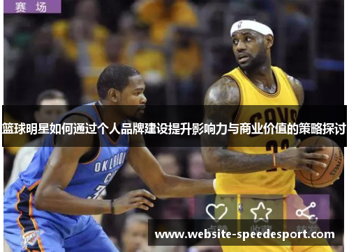 篮球明星如何通过个人品牌建设提升影响力与商业价值的策略探讨
