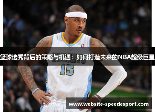 篮球选秀背后的策略与机遇：如何打造未来的NBA超级巨星