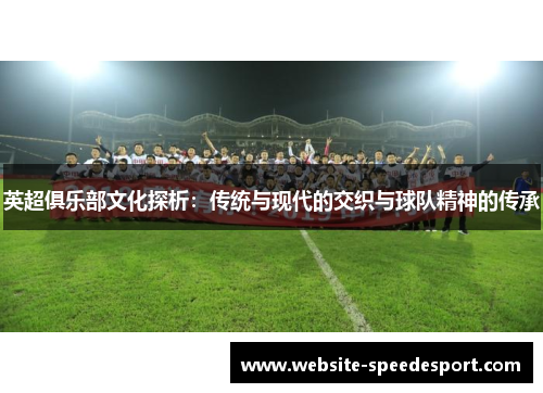 英超俱乐部文化探析：传统与现代的交织与球队精神的传承