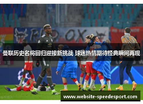 曼联历史名将回归迎接新挑战 球迷热情期待经典瞬间再现