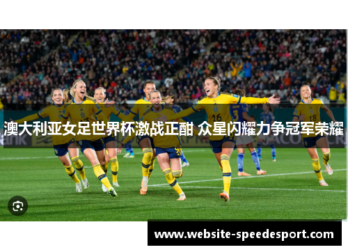 澳大利亚女足世界杯激战正酣 众星闪耀力争冠军荣耀