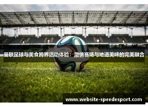 曼联足球与美食跨界活动体验：激情赛场与地道美味的完美融合