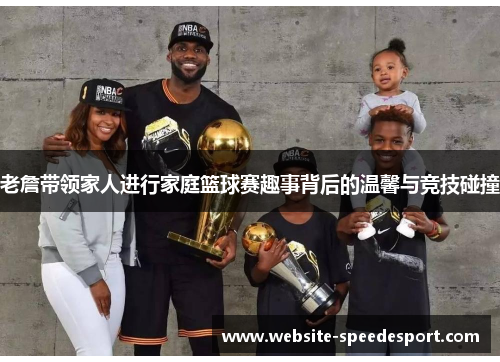 老詹带领家人进行家庭篮球赛趣事背后的温馨与竞技碰撞