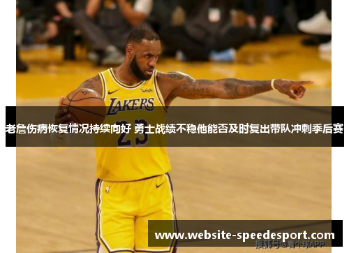 老詹伤病恢复情况持续向好 勇士战绩不稳他能否及时复出带队冲刺季后赛