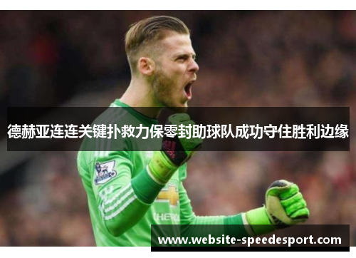 德赫亚连连关键扑救力保零封助球队成功守住胜利边缘