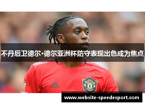 不丹后卫德尔·德尔亚洲杯防守表现出色成为焦点