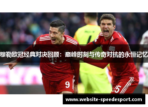 穆勒欧冠经典对决回顾：巅峰时刻与传奇对抗的永恒记忆
