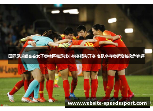 国际足球联合会女子奥林匹克足球小组赛精彩开赛 各队争夺奥运资格激烈角逐