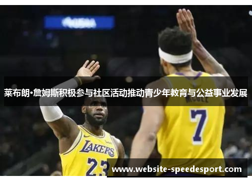 莱布朗·詹姆斯积极参与社区活动推动青少年教育与公益事业发展
