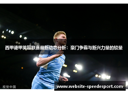 西甲德甲英超联赛最新动态分析：豪门争霸与新兴力量的较量