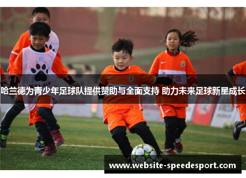 哈兰德为青少年足球队提供赞助与全面支持 助力未来足球新星成长