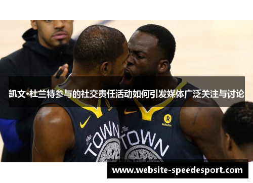 凯文·杜兰特参与的社交责任活动如何引发媒体广泛关注与讨论