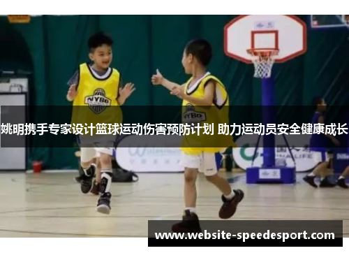 姚明携手专家设计篮球运动伤害预防计划 助力运动员安全健康成长