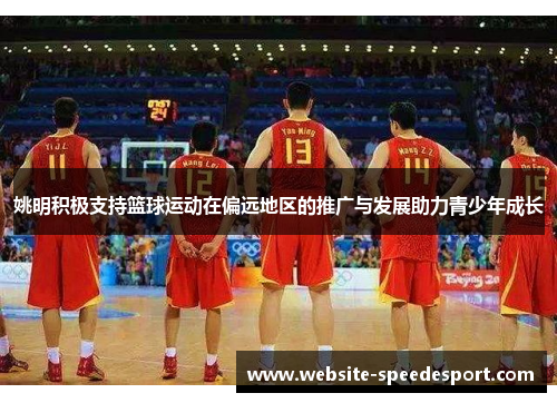 姚明积极支持篮球运动在偏远地区的推广与发展助力青少年成长