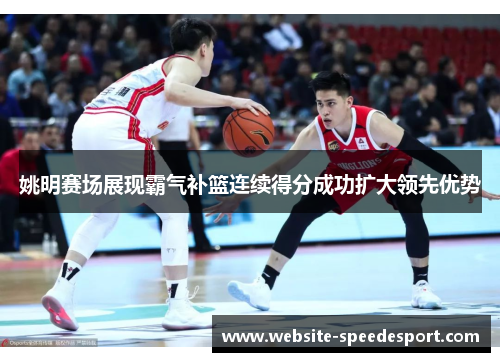 姚明赛场展现霸气补篮连续得分成功扩大领先优势