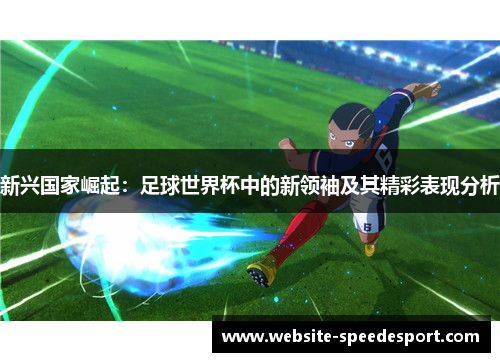 新兴国家崛起：足球世界杯中的新领袖及其精彩表现分析