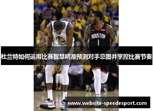 杜兰特如何运用比赛智慧精准预测对手意图并掌控比赛节奏