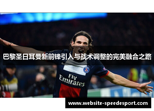 巴黎圣日耳曼新前锋引入与战术调整的完美融合之路
