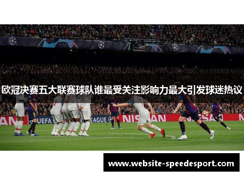 欧冠决赛五大联赛球队谁最受关注影响力最大引发球迷热议