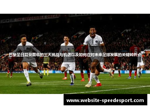 巴黎圣日耳曼面临的三大挑战与机遇以及如何应对未来足球发展的关键转折点