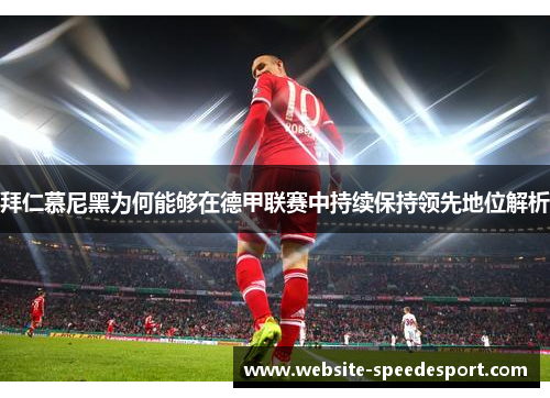 拜仁慕尼黑为何能够在德甲联赛中持续保持领先地位解析
