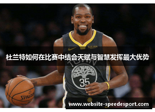 杜兰特如何在比赛中结合天赋与智慧发挥最大优势