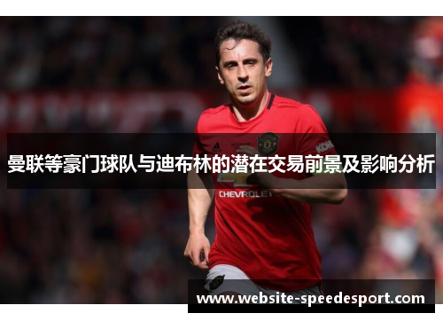 曼联等豪门球队与迪布林的潜在交易前景及影响分析