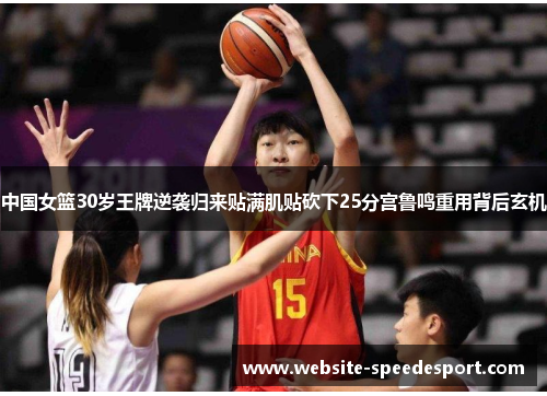 中国女篮30岁王牌逆袭归来贴满肌贴砍下25分宫鲁鸣重用背后玄机