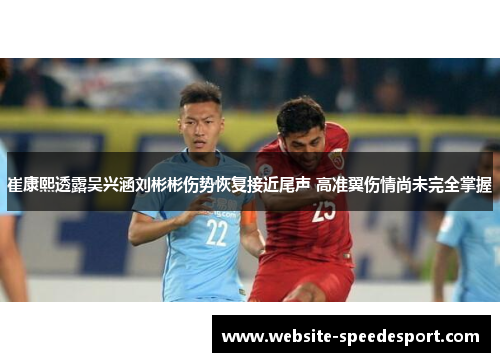 崔康熙透露吴兴涵刘彬彬伤势恢复接近尾声 高准翼伤情尚未完全掌握
