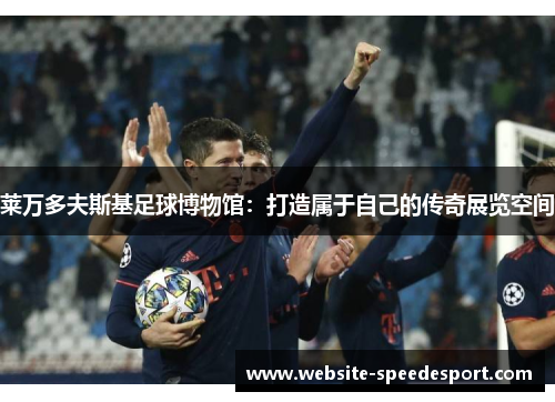 莱万多夫斯基足球博物馆：打造属于自己的传奇展览空间