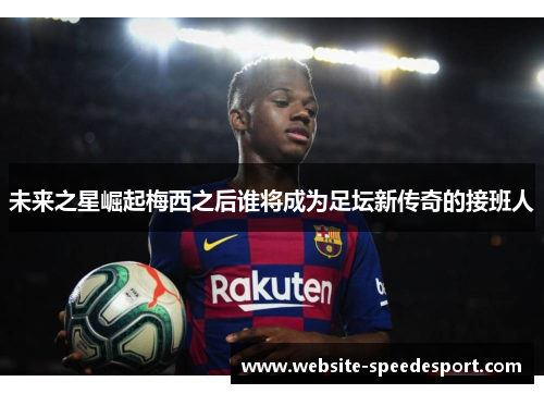 未来之星崛起梅西之后谁将成为足坛新传奇的接班人