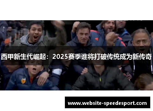 西甲新生代崛起：2025赛季谁将打破传统成为新传奇