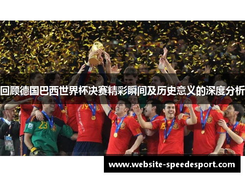 回顾德国巴西世界杯决赛精彩瞬间及历史意义的深度分析