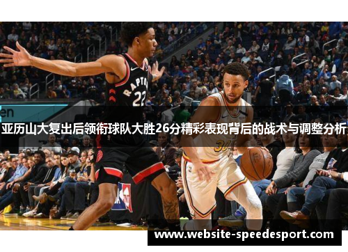 亚历山大复出后领衔球队大胜26分精彩表现背后的战术与调整分析