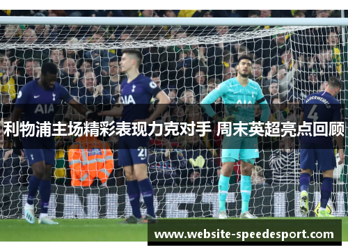 利物浦主场精彩表现力克对手 周末英超亮点回顾