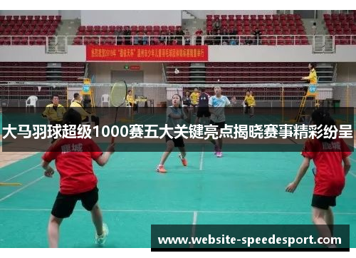 大马羽球超级1000赛五大关键亮点揭晓赛事精彩纷呈