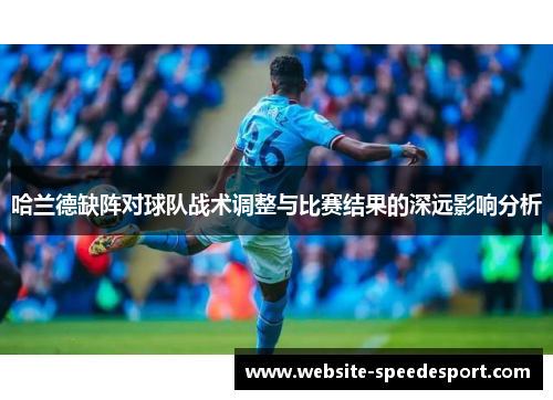 哈兰德缺阵对球队战术调整与比赛结果的深远影响分析