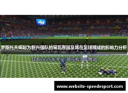 罗斯托夫崛起为新兴强队的背后原因及其在足球领域的影响力分析