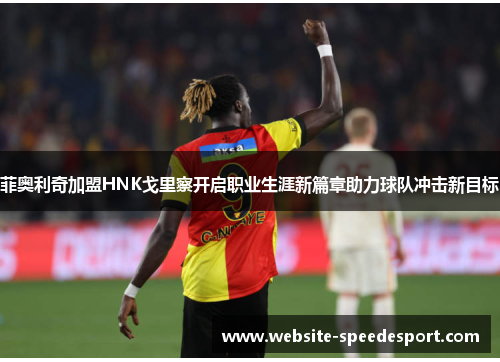 菲奥利奇加盟HNK戈里察开启职业生涯新篇章助力球队冲击新目标