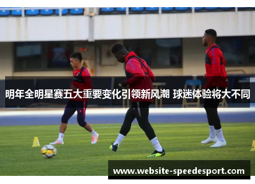 明年全明星赛五大重要变化引领新风潮 球迷体验将大不同