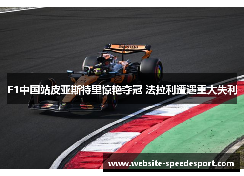 F1中国站皮亚斯特里惊艳夺冠 法拉利遭遇重大失利