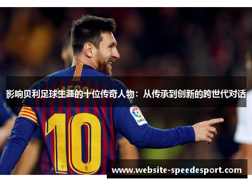 影响贝利足球生涯的十位传奇人物：从传承到创新的跨世代对话