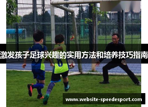 激发孩子足球兴趣的实用方法和培养技巧指南