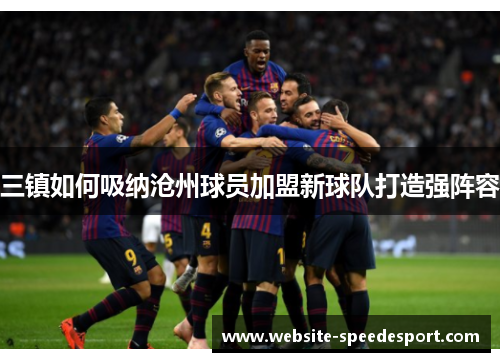 三镇如何吸纳沧州球员加盟新球队打造强阵容