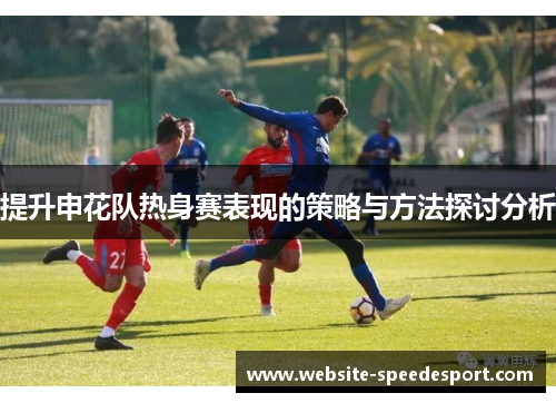 提升申花队热身赛表现的策略与方法探讨分析