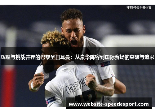 辉煌与挑战并存的巴黎圣日耳曼：从豪华阵容到国际赛场的突破与追求