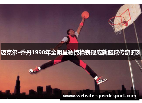 迈克尔·乔丹1990年全明星赛惊艳表现成就篮球传奇时刻