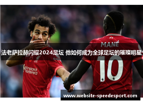 法老萨拉赫闪耀2024足坛 他如何成为全球足坛的璀璨明星