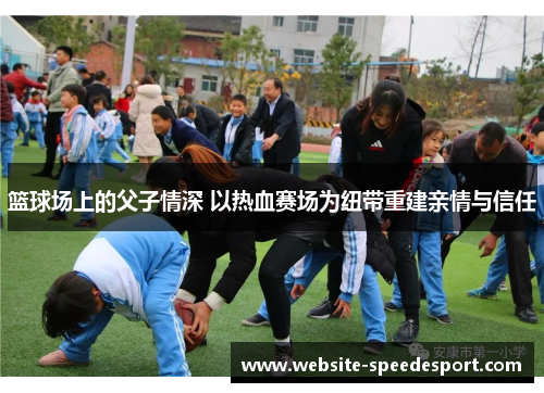 篮球场上的父子情深 以热血赛场为纽带重建亲情与信任